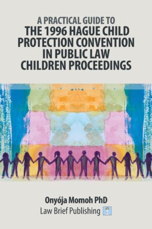'A Practical Guide to the 1996 Hague Child Protection Convention in Public Law Children Proceedings' by Onyója Momoh Ph.D.