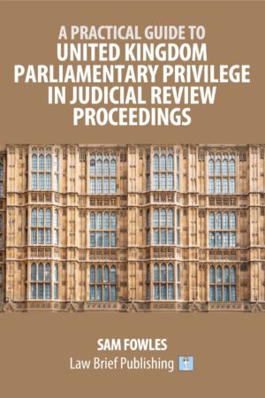 'A Practical Guide to United Kingdom Parliamentary Privilege in Judicial Review Proceedings' by Sam Fowles