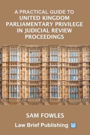 'A Practical Guide to United Kingdom Parliamentary Privilege in Judicial Review Proceedings' by Sam Fowles